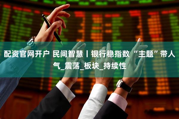配资官网开户 民间智慧丨银行稳指数 “主题”带人气_震荡_板块_持续性