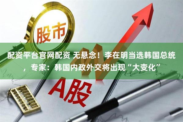 配资平台官网配资 无悬念！李在明当选韩国总统，专家：韩国内政外交将出现“大变化”