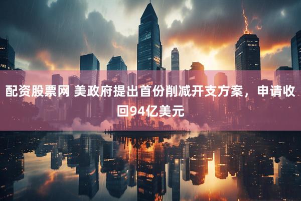 配资股票网 美政府提出首份削减开支方案，申请收回94亿美元