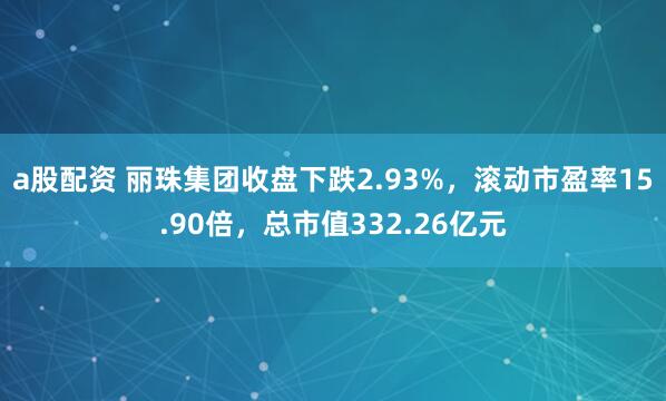 a股配资 丽珠集团收盘下跌2.93%，滚动市盈率15.90倍，总市值332.26亿元