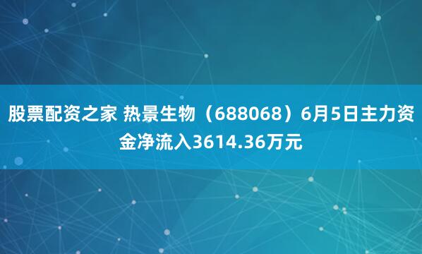 股票配资之家 热景生物（688068）6月5日主力资金净流入3614.36万元