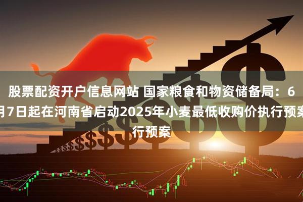 股票配资开户信息网站 国家粮食和物资储备局：6月7日起在河南省启动2025年小麦最低收购价执行预案
