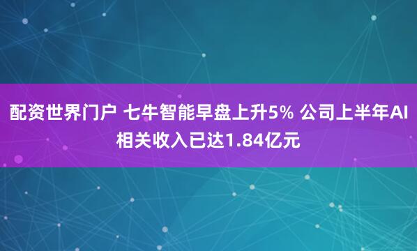 配资世界门户 七牛智能早盘上升5% 公司上半年AI相关收入已达1.84亿元