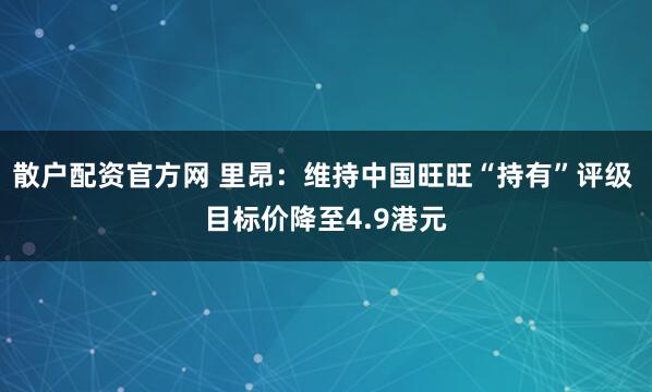 散户配资官方网 里昂：维持中国旺旺“持有”评级 目标价降至4.9港元