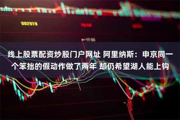 线上股票配资炒股门户网址 阿里纳斯：申京同一个笨拙的假动作做了两年 却仍希望湖人能上钩