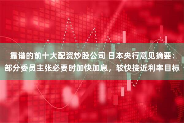 靠谱的前十大配资炒股公司 日本央行意见摘要：部分委员主张必要时加快加息，较快接近利率目标
